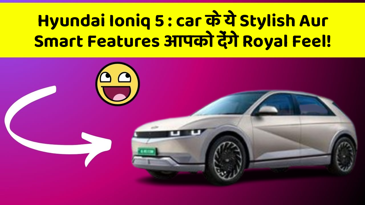 Hyundai Ioniq 5: car के ये Stylish Aur Smart Features आपको देंगे Royal Feel!