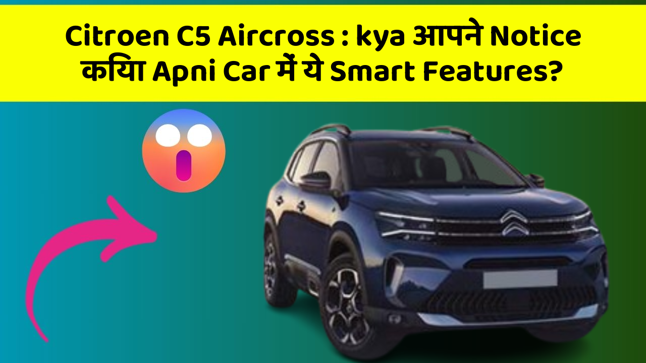 Citroen C5 Aircross: kya आपने Notice किया Apni Car में ये Smart Features?