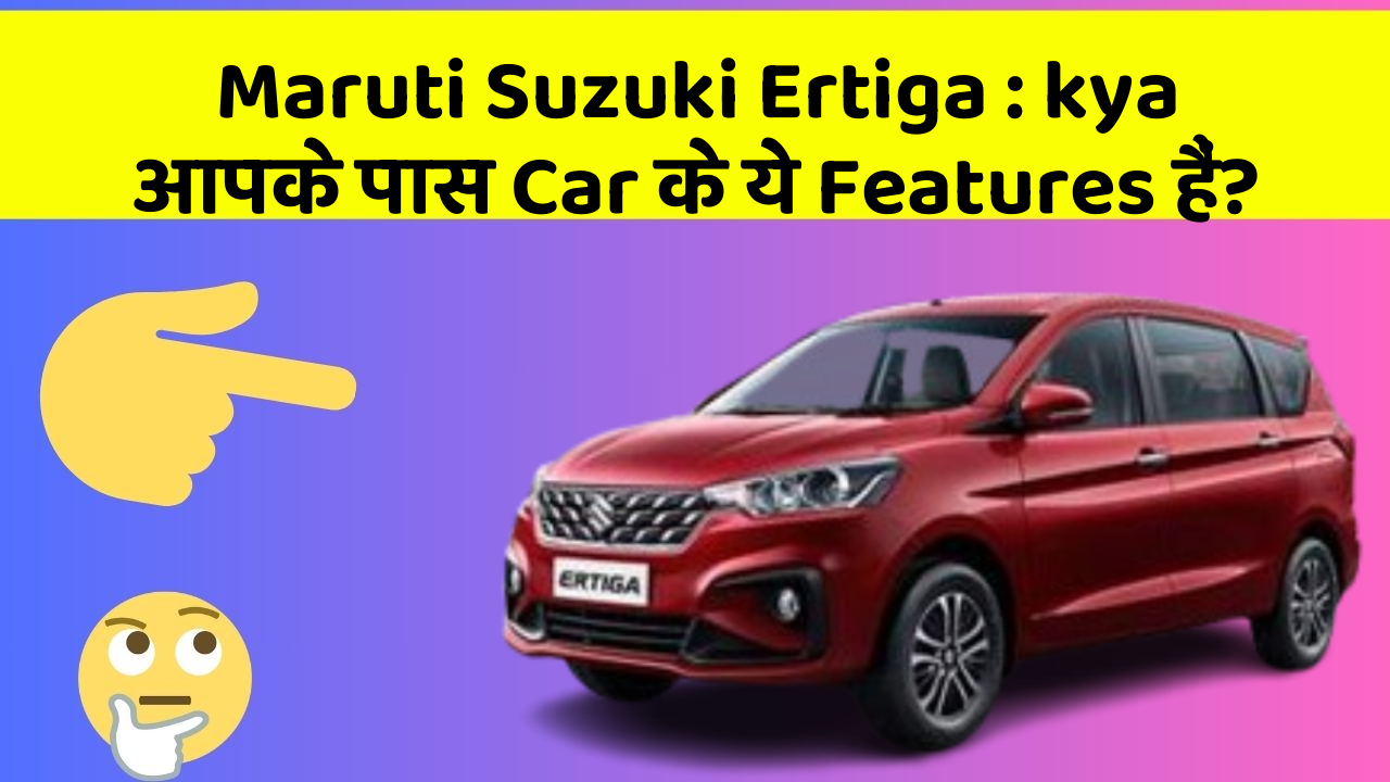Maruti Suzuki Ertiga: kya आपके पास Car के ये Features हैं?