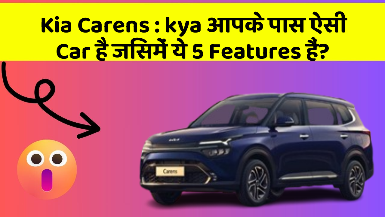 Kia Carens: kya आपके पास ऐसी Car है जिसमें ये 5 Features हैं?