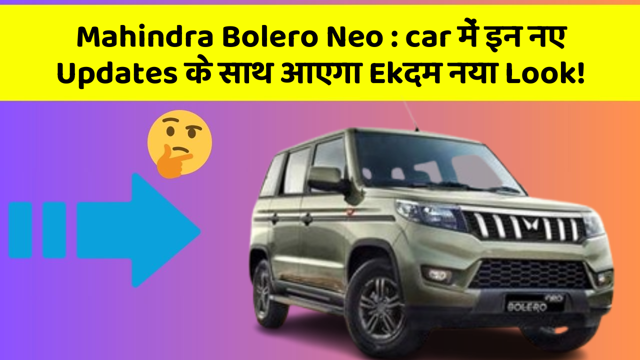 Mahindra Bolero Neo: car में इन नए Updates के साथ आएगा Ekदम नया Look!
