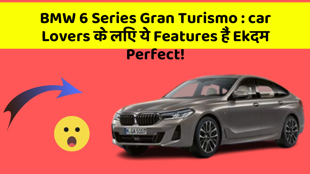 BMW 6 Series Gran Turismo: car Lovers के लिए ये Features हैं Ekदम Perfect!