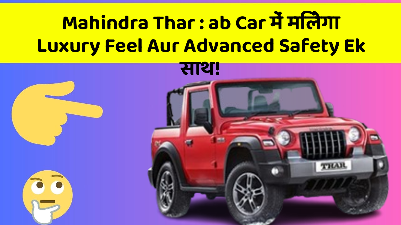 Mahindra Thar : ab Car में मिलेगा Luxury Feel Aur Advanced Safety Ek साथ!