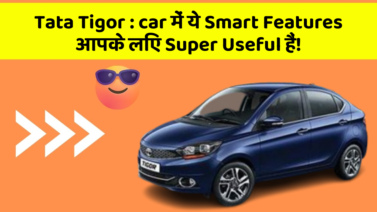 Tata Tigor: car में ये Smart Features आपके लिए Super Useful हैं!