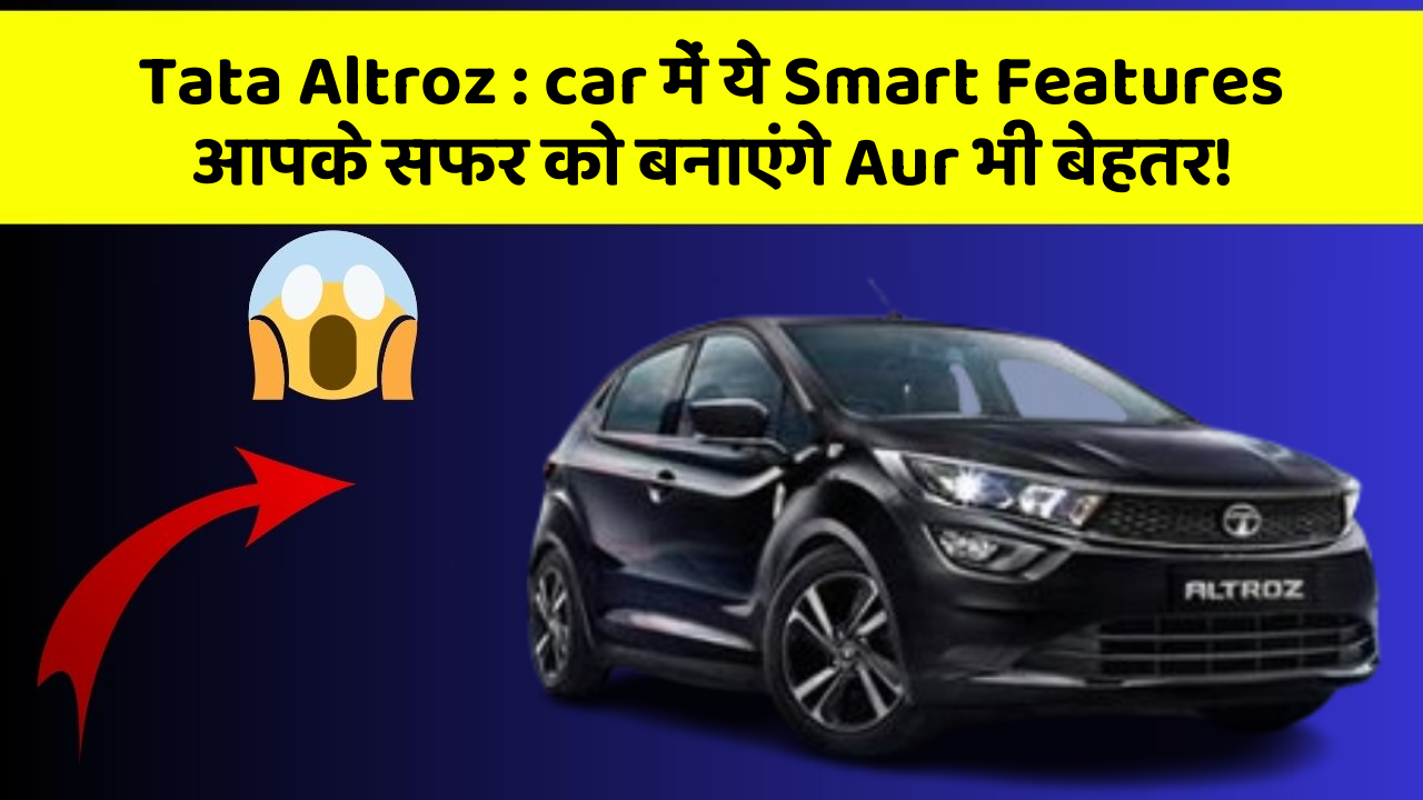Tata Altroz : car में ये Smart Features आपके सफर को बनाएंगे Aur भी बेहतर!