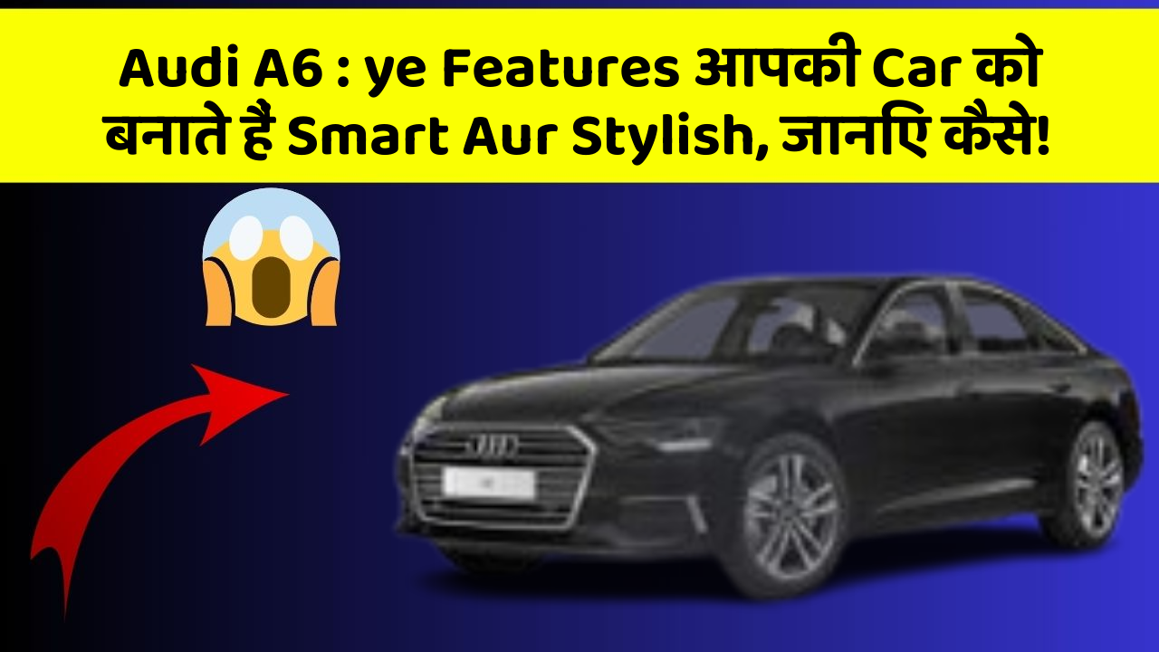 Audi A6: ye Features आपकी Car को बनाते हैं Smart Aur Stylish, जानिए कैसे!