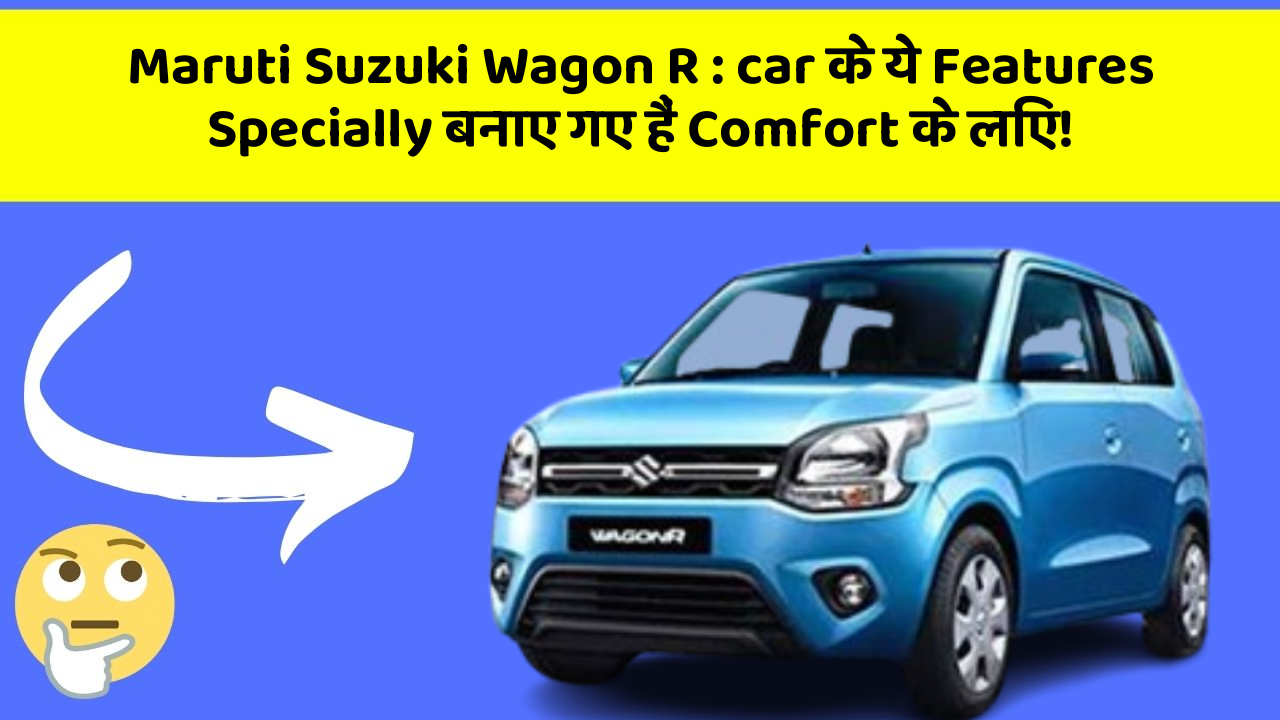 Maruti Suzuki Wagon R : car के ये Features Specially बनाए गए हैं Comfort के लिए!