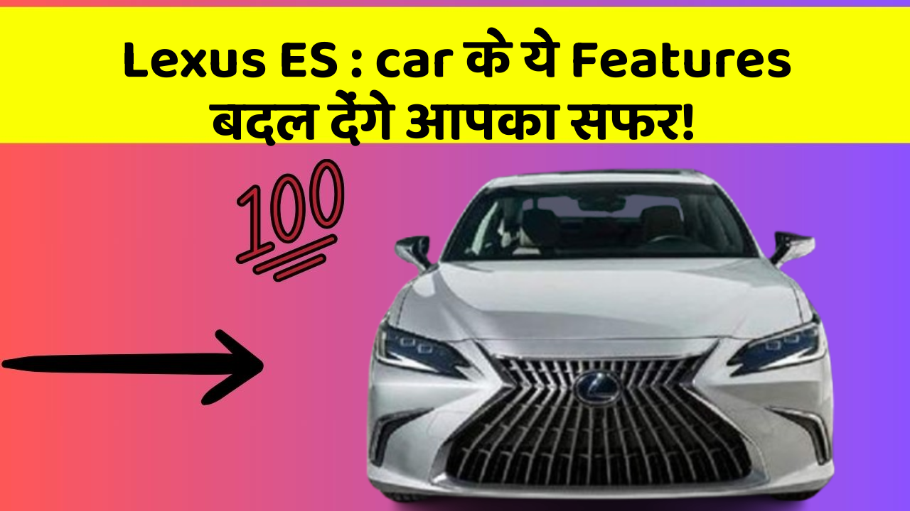 Lexus ES: car के ये Features बदल देंगे आपका सफर!