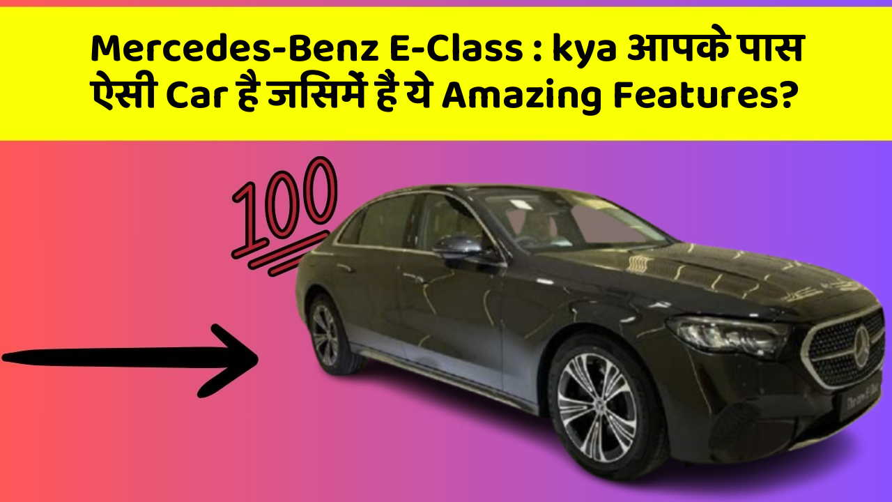 Mercedes-Benz E-Class: kya आपके पास ऐसी Car है जिसमें हैं ये Amazing Features?
