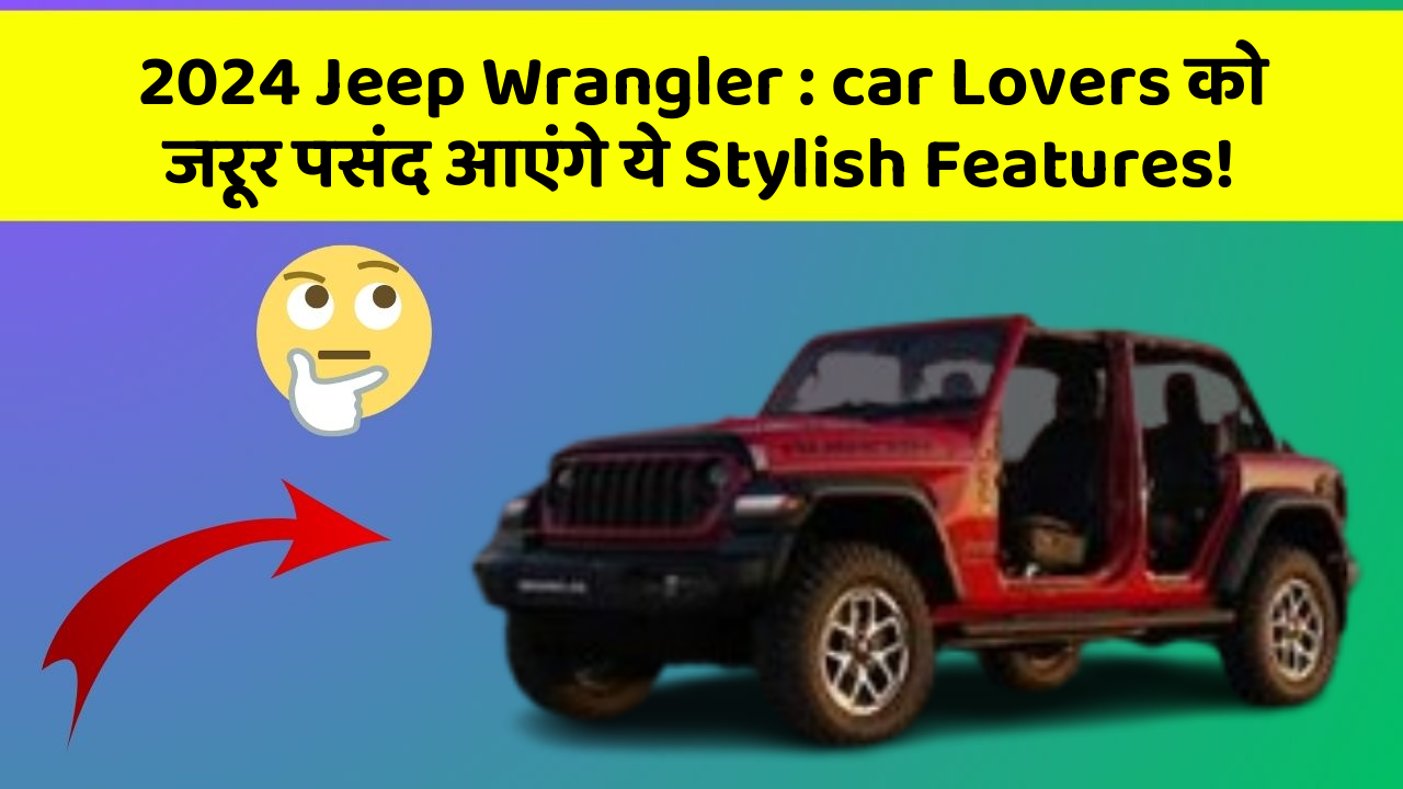 2024 Jeep Wrangler: car Lovers को जरूर पसंद आएंगे ये Stylish Features!