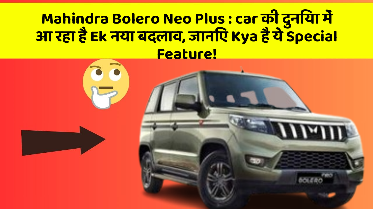 Mahindra Bolero Neo Plus : car की दुनिया में आ रहा है Ek नया बदलाव, जानिए Kya है ये Special Feature!