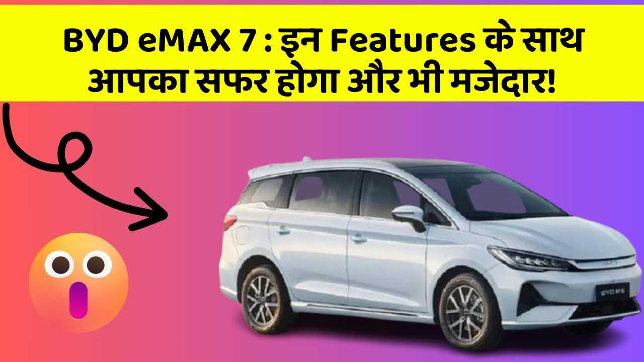 BYD eMAX 7: इन Features के साथ आपका सफर होगा और भी मजेदार!