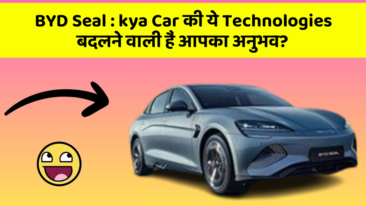 BYD Seal: kya Car की ये Technologies बदलने वाली हैं आपका अनुभव?