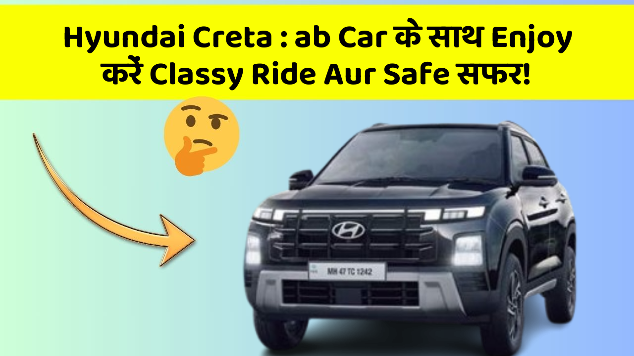 Hyundai Creta : ab Car के साथ Enjoy करें Classy Ride Aur Safe सफर!