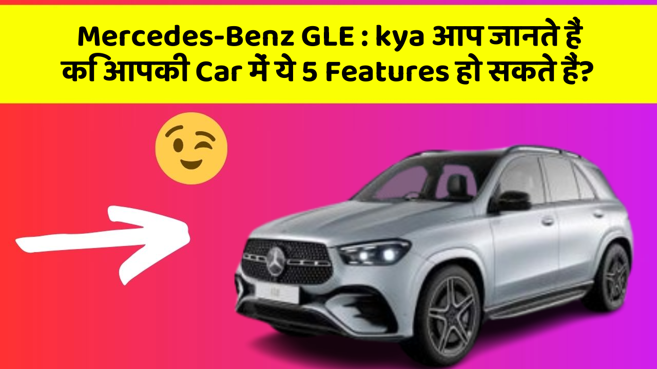 Mercedes-Benz GLE: kya आप जानते हैं कि आपकी Car में ये 5 Features हो सकते हैं?