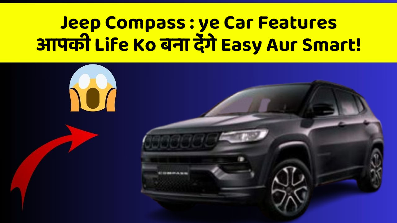 Jeep Compass : ye Car Features आपकी Life Ko बना देंगे Easy Aur Smart!