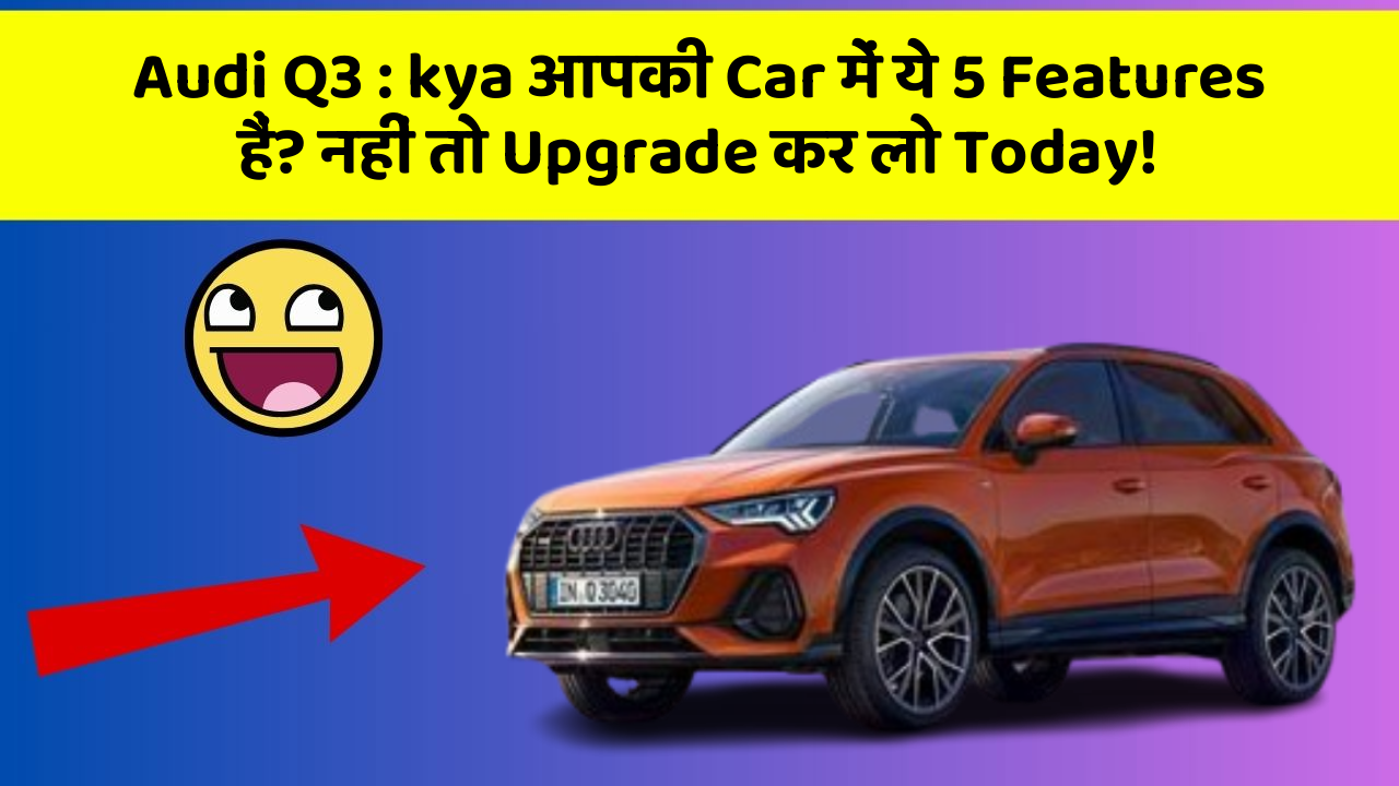Audi Q3: kya आपकी Car में ये 5 Features हैं? नहीं तो Upgrade कर लो Today!