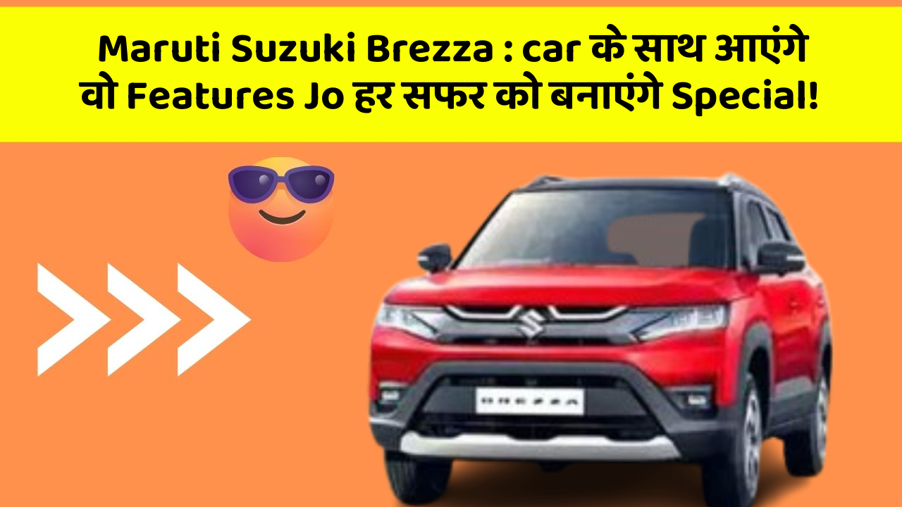 Maruti Suzuki Brezza : car के साथ आएंगे वो Features Jo हर सफर को बनाएंगे Special!